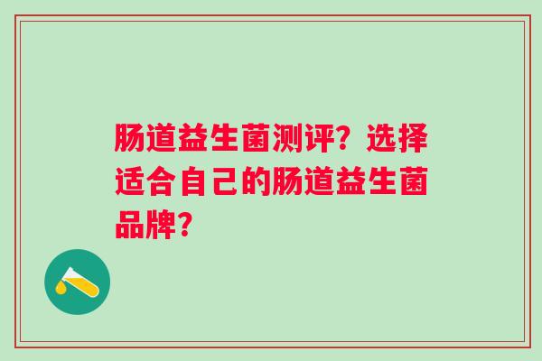 肠道益生菌测评？选择适合自己的肠道益生菌品牌？