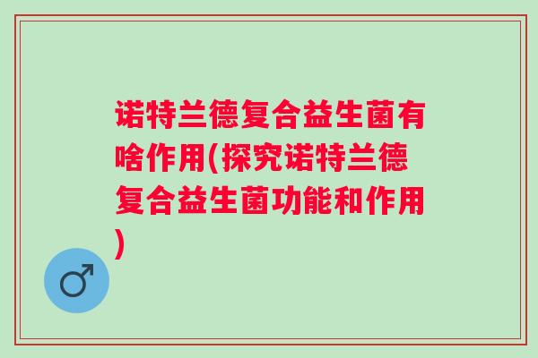 诺特兰德复合益生菌有啥作用(探究诺特兰德复合益生菌功能和作用) 诺特兰德复合益生菌有啥作用(探究诺特兰德复合益生菌功能和作用)