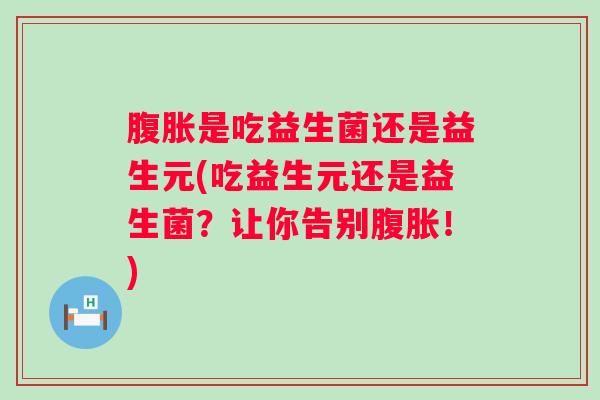 是吃益生菌还是益生元(吃益生元还是益生菌?让你告别!) 是吃益生菌还是益生元(吃益生元还是益生菌?让你告别!)