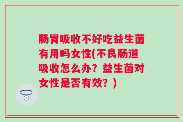 肠胃吸收不好吃益生菌有用吗女性(不良肠道吸收怎么办?益生菌对女性是否有效?) 肠胃吸收不好吃益生菌有用吗女性(不良肠道吸收怎么办?益生菌对女性是否有效?)