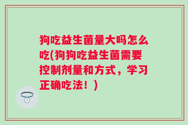 狗吃益生菌量大吗怎么吃(狗狗吃益生菌需要控制剂量和方式，学习正确吃法！)