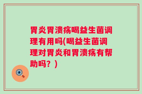 喝益生菌调理有用吗(喝益生菌调理对和有帮助吗?) 喝益生菌调理有用吗(喝益生菌调理对和有帮助吗?)