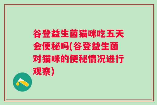 谷登益生菌猫咪吃五天会吗(谷登益生菌对猫咪的情况进行观察) 谷登益生菌猫咪吃五天会吗(谷登益生菌对猫咪的情况进行观察)