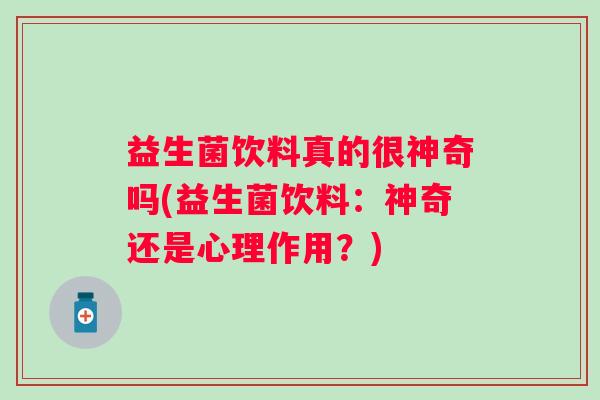益生菌饮料真的很神奇吗(益生菌饮料:神奇还是心理作用?) 益生菌饮料真的很神奇吗(益生菌饮料:神奇还是心理作用?)