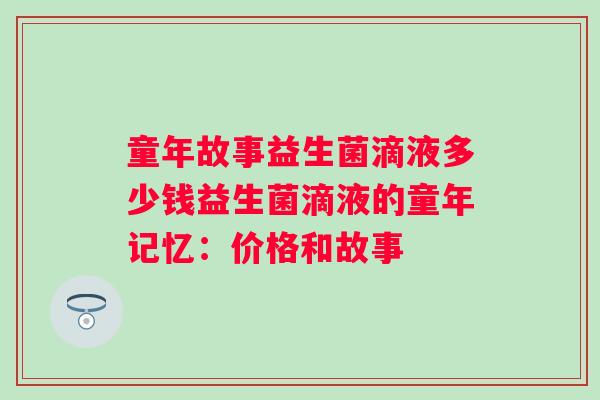 童年故事益生菌滴液多少钱益生菌滴液的童年记忆:价格和故事 童年故事益生菌滴液多少钱益生菌滴液的童年记忆:价格和故事