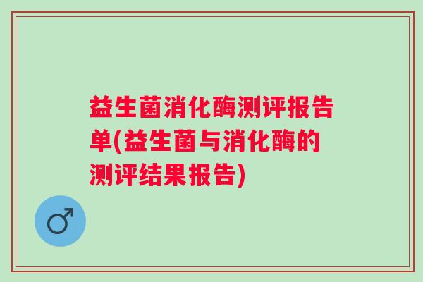 益生菌消化酶测评报告单(益生菌与消化酶的测评结果报告) 益生菌消化酶测评报告单(益生菌与消化酶的测评结果报告)