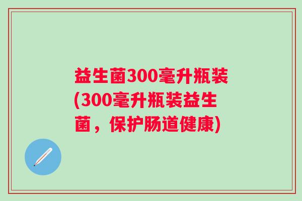益生菌300毫升瓶装(300毫升瓶装益生菌,保护肠道健康) 益生菌300毫升瓶装(300毫升瓶装益生菌,保护肠道健康)