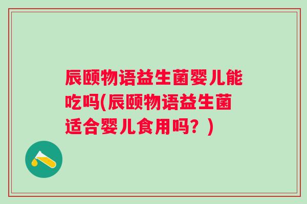 辰颐物语益生菌婴儿能吃吗(辰颐物语益生菌适合婴儿食用吗?) 辰颐物语益生菌婴儿能吃吗(辰颐物语益生菌适合婴儿食用吗?)