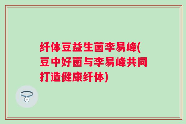纤体豆益生菌李易峰(豆中好菌与李易峰共同打造健康纤体) 纤体豆益生菌李易峰(豆中好菌与李易峰共同打造健康纤体)