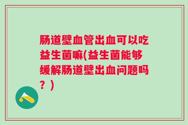 肠道壁出可以吃益生菌嘛(益生菌能够缓解肠道壁出问题吗?) 肠道壁出可以吃益生菌嘛(益生菌能够缓解肠道壁出问题吗?)