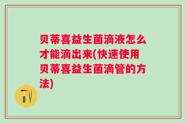 贝蒂喜益生菌滴液怎么才能滴出来(快速使用贝蒂喜益生菌滴管的方法) 贝蒂喜益生菌滴液怎么才能滴出来(快速使用贝蒂喜益生菌滴管的方法)