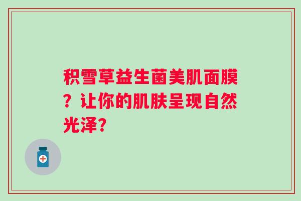 积雪草益生菌美肌面膜？让你的呈现自然光泽？