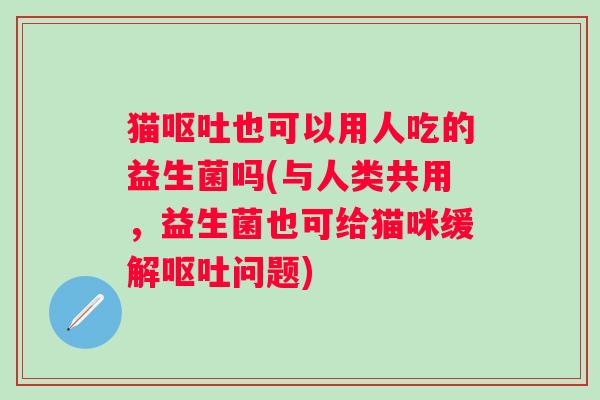 猫也可以用人吃的益生菌吗(与人类共用,益生菌也可给猫咪缓解问题) 猫也可以用人吃的益生菌吗(与人类共用,益生菌也可给猫咪缓解问题)