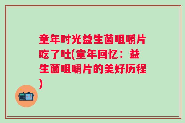 童年时光益生菌咀嚼片吃了吐(童年回忆：益生菌咀嚼片的美好历程)