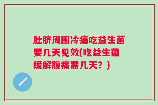 肚脐周围冷痛吃益生菌要几天见效(吃益生菌缓解需几天?) 肚脐周围冷痛吃益生菌要几天见效(吃益生菌缓解需几天?)