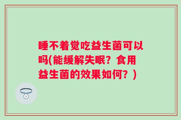 睡不着觉吃益生菌可以吗(能缓解?食用益生菌的效果如何?) 睡不着觉吃益生菌可以吗(能缓解?食用益生菌的效果如何?)
