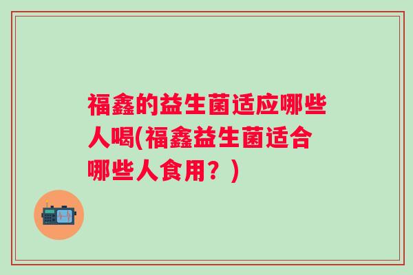 福鑫的益生菌适应哪些人喝(福鑫益生菌适合哪些人食用？)
