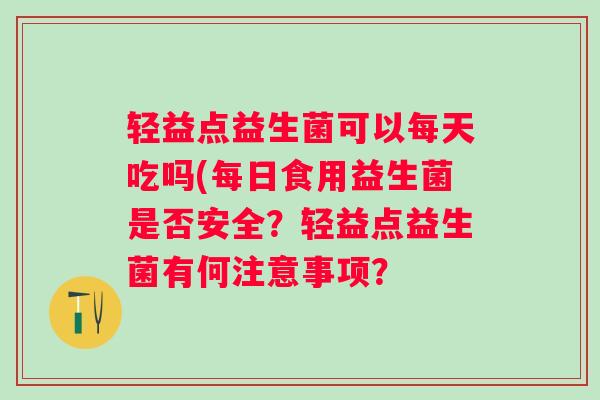 轻益点益生菌可以每天吃吗(每日食用益生菌是否安全？轻益点益生菌有何注意事项？