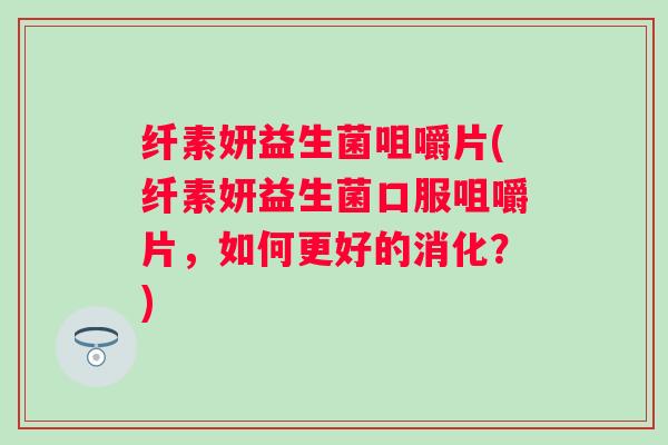纤素妍益生菌咀嚼片(纤素妍益生菌口服咀嚼片,如何更好的消化?) 纤素妍益生菌咀嚼片(纤素妍益生菌口服咀嚼片,如何更好的消化?)