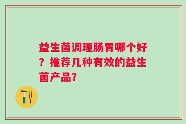 益生菌调理肠胃哪个好?推荐几种有效的益生菌产品? 益生菌调理肠胃哪个好?推荐几种有效的益生菌产品?
