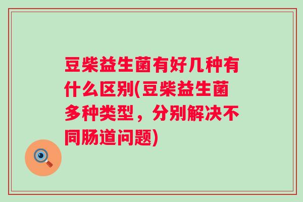 豆柴益生菌有好几种有什么区别(豆柴益生菌多种类型,分别解决不同肠道问题) 豆柴益生菌有好几种有什么区别(豆柴益生菌多种类型,分别解决不同肠道问题)