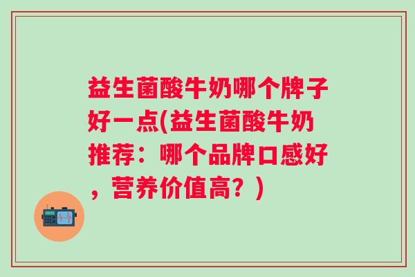 益生菌酸牛奶哪个牌子好一点(益生菌酸牛奶推荐：哪个品牌口感好，营养价值高？)