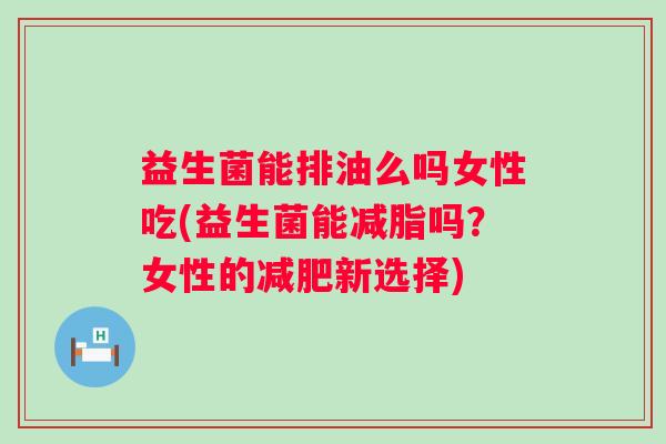 益生菌能排油么吗女性吃(益生菌能减脂吗？女性的新选择)