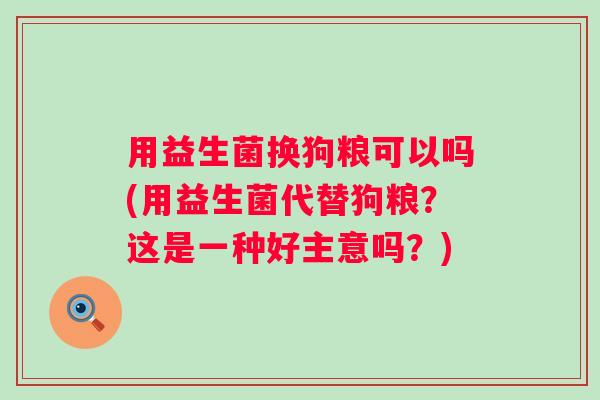 用益生菌换狗粮可以吗(用益生菌代替狗粮?这是一种好主意吗?) 用益生菌换狗粮可以吗(用益生菌代替狗粮?这是一种好主意吗?)