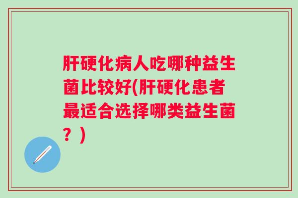 人吃哪种益生菌比较好(患者适合选择哪类益生菌?) 人吃哪种益生菌比较好(患者适合选择哪类益生菌?)