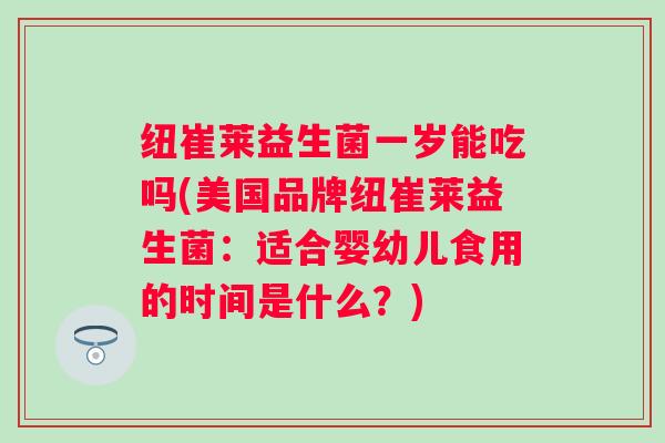 纽崔莱益生菌一岁能吃吗(美国品牌纽崔莱益生菌：适合婴幼儿食用的时间是什么？)