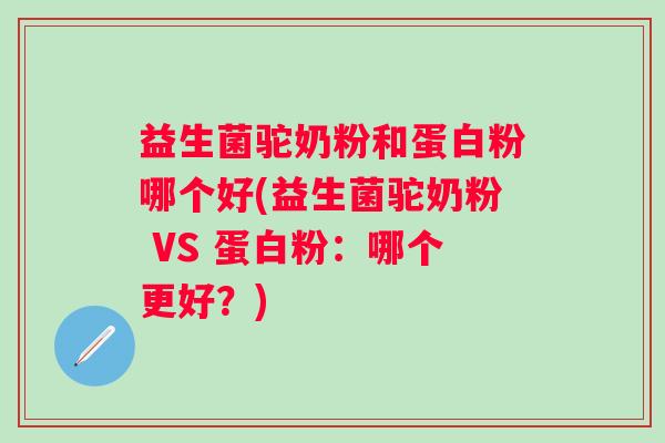 益生菌驼奶粉和蛋白粉哪个好(益生菌驼奶粉 VS 蛋白粉:哪个更好?) 益生菌驼奶粉和蛋白粉哪个好(益生菌驼奶粉 VS 蛋白粉:哪个更好?)