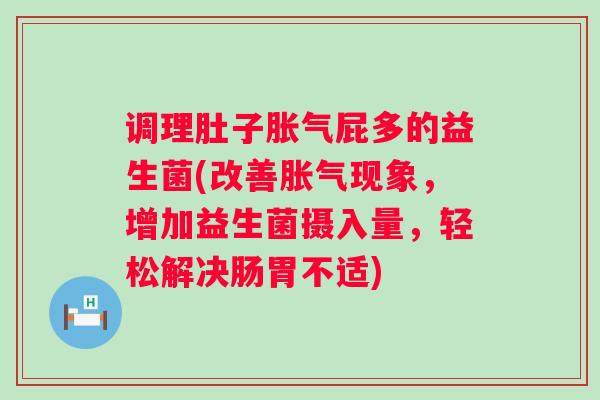 调理肚子屁多的益生菌(改善现象，增加益生菌摄入量，轻松解决肠胃不适)