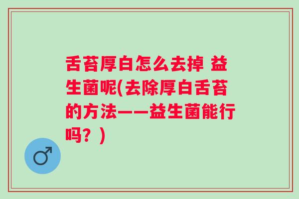 舌苔厚白怎么去掉 益生菌呢(去除厚白舌苔的方法——益生菌能行吗？)