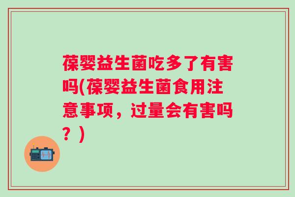 葆婴益生菌吃多了有害吗(葆婴益生菌食用注意事项，过量会有害吗？)