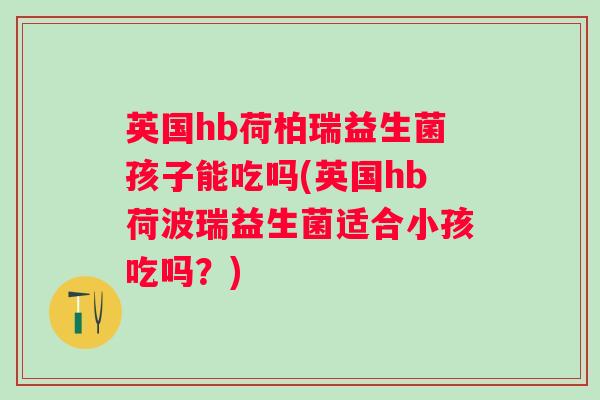 英国hb荷柏瑞益生菌孩子能吃吗(英国hb荷波瑞益生菌适合小孩吃吗?) 英国hb荷柏瑞益生菌孩子能吃吗(英国hb荷波瑞益生菌适合小孩吃吗?)