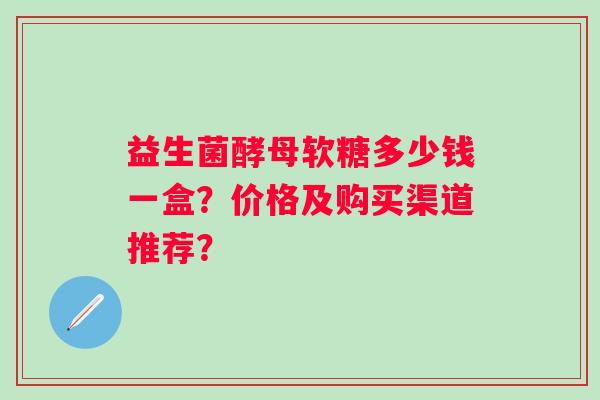 益生菌酵母软糖多少钱一盒?价格及购买渠道推荐? 益生菌酵母软糖多少钱一盒?价格及购买渠道推荐?