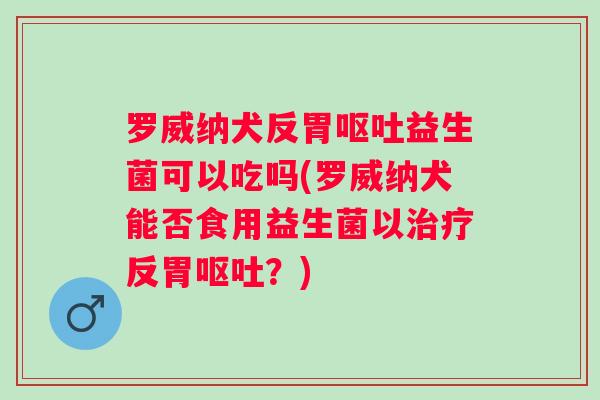 罗威纳犬反胃益生菌可以吃吗(罗威纳犬能否食用益生菌以反胃?) 罗威纳犬反胃益生菌可以吃吗(罗威纳犬能否食用益生菌以反胃?)