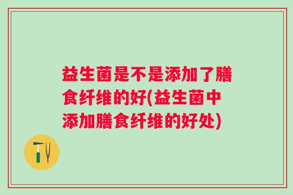 益生菌是不是添加了膳食纤维的好(益生菌中添加膳食纤维的好处)