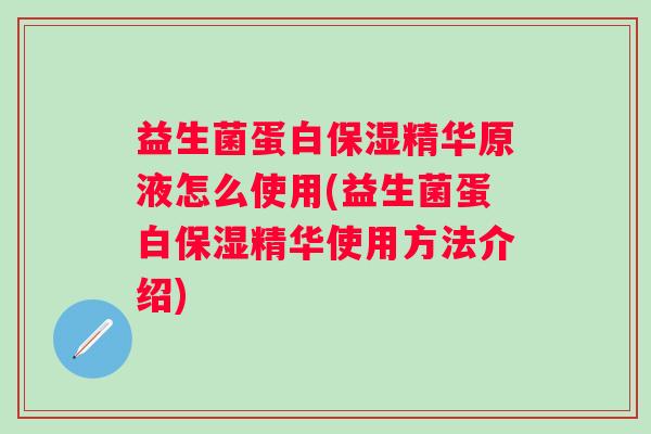 益生菌蛋白保湿精华原液怎么使用(益生菌蛋白保湿精华使用方法介绍)