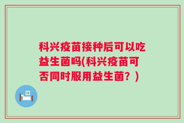 科兴疫苗接种后可以吃益生菌吗(科兴疫苗可否同时服用益生菌?) 科兴疫苗接种后可以吃益生菌吗(科兴疫苗可否同时服用益生菌?)