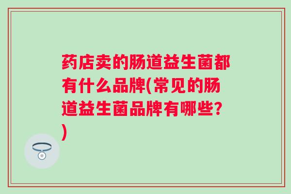 药店卖的肠道益生菌都有什么品牌(常见的肠道益生菌品牌有哪些?) 药店卖的肠道益生菌都有什么品牌(常见的肠道益生菌品牌有哪些?)