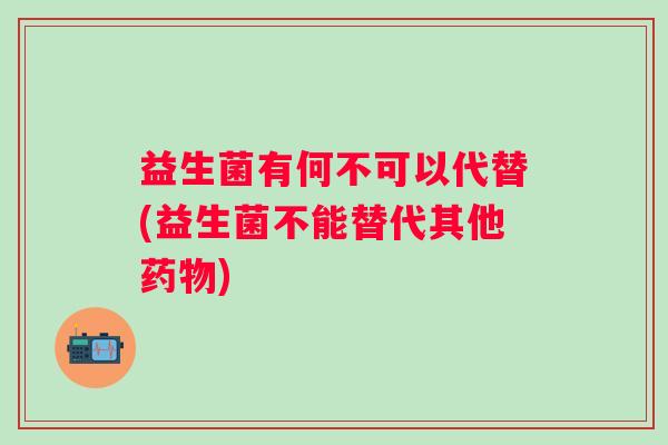 益生菌有何不可以代替(益生菌不能替代其他)