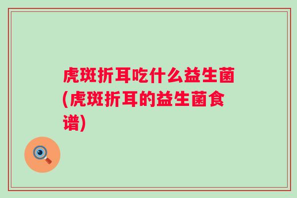 虎斑折耳吃什么益生菌(虎斑折耳的益生菌食谱) 虎斑折耳吃什么益生菌(虎斑折耳的益生菌食谱)