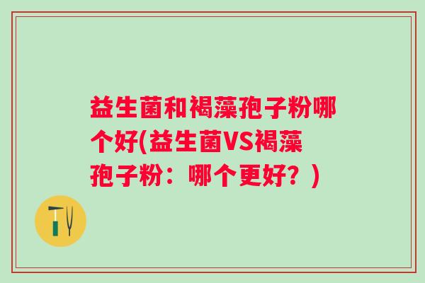 益生菌和褐藻孢子粉哪个好(益生菌VS褐藻孢子粉:哪个更好?) 益生菌和褐藻孢子粉哪个好(益生菌VS褐藻孢子粉:哪个更好?)