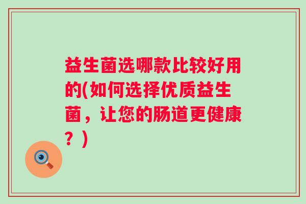 益生菌选哪款比较好用的(如何选择优质益生菌，让您的肠道更健康？)
