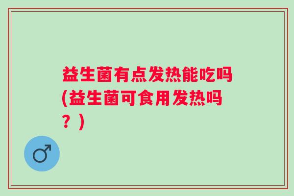 益生菌有点发热能吃吗(益生菌可食用发热吗？)