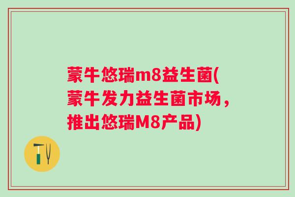 蒙牛悠瑞m8益生菌(蒙牛发力益生菌市场，推出悠瑞M8产品)