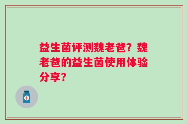 益生菌评测魏老爸?魏老爸的益生菌使用体验分享? 益生菌评测魏老爸?魏老爸的益生菌使用体验分享?