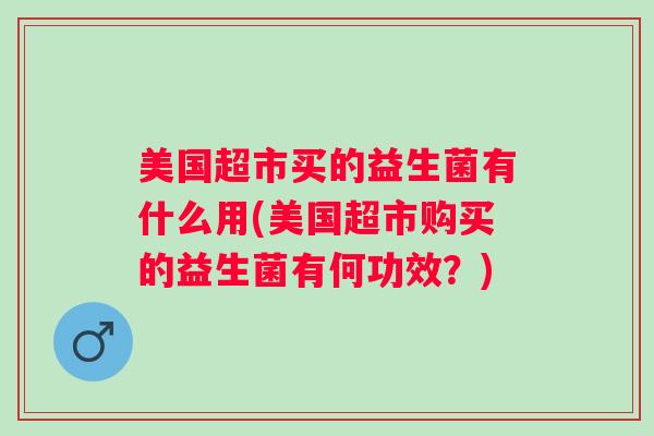 美国超市买的益生菌有什么用(美国超市购买的益生菌有何功效？)