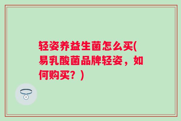 轻姿养益生菌怎么买(易乳酸菌品牌轻姿,如何购买?) 轻姿养益生菌怎么买(易乳酸菌品牌轻姿,如何购买?)